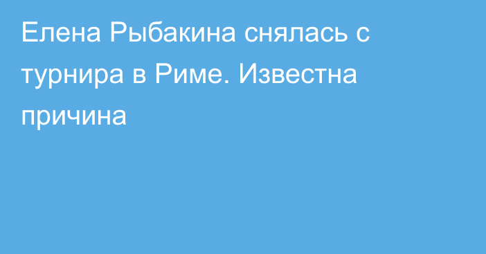 Елена Рыбакина снялась с турнира в Риме. Известна причина