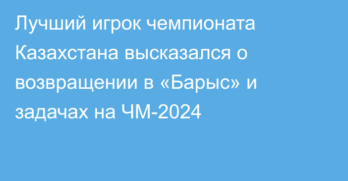 Лучший игрок чемпионата Казахстана высказался о возвращении в «Барыс» и задачах на ЧМ-2024