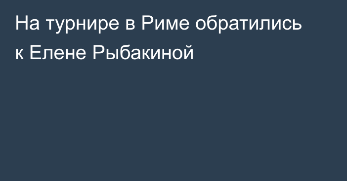 На турнире в Риме обратились к Елене Рыбакиной