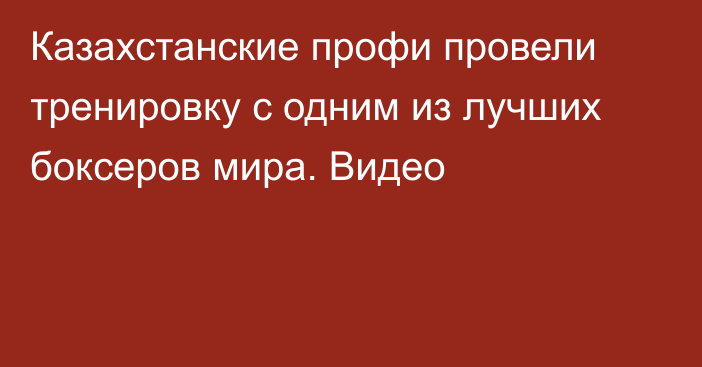 Казахстанские профи провели тренировку с одним из лучших боксеров мира. Видео