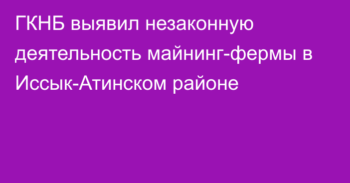 ГКНБ выявил незаконную деятельность майнинг-фермы в Иссык-Атинском районе