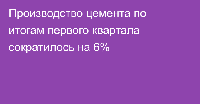 Производство цемента по итогам первого квартала сократилось на 6%