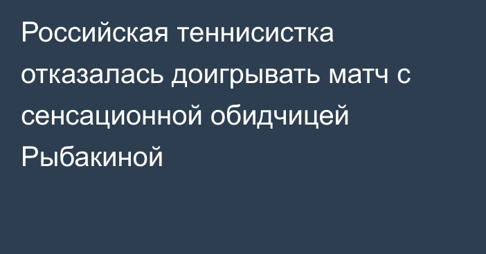 Российская теннисистка отказалась доигрывать матч с сенсационной обидчицей Рыбакиной