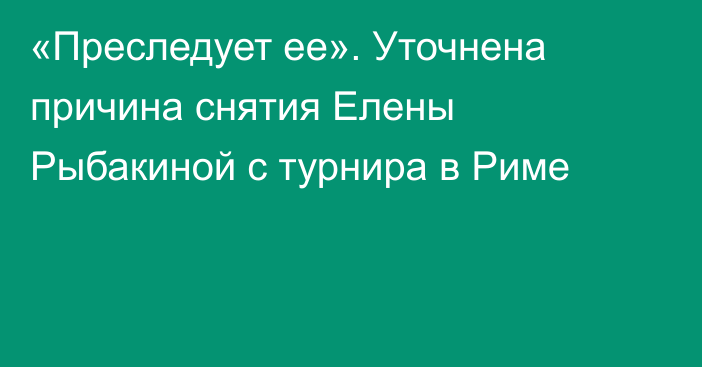 «Преследует ее». Уточнена причина снятия Елены Рыбакиной с турнира в Риме