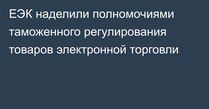 ЕЭК наделили полномочиями таможенного регулирования товаров электронной торговли