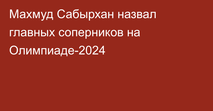 Махмуд Сабырхан назвал главных соперников на Олимпиаде-2024