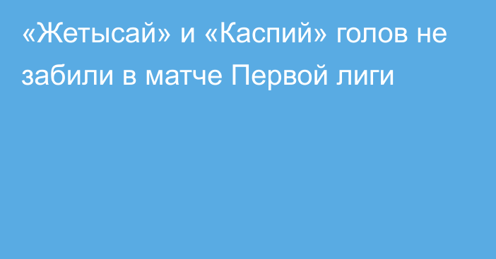 «Жетысай» и «Каспий» голов не забили в матче Первой лиги