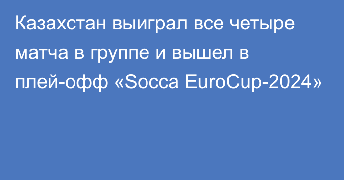 Казахстан выиграл все четыре матча в группе и вышел в плей-офф «Socca EuroCup-2024»