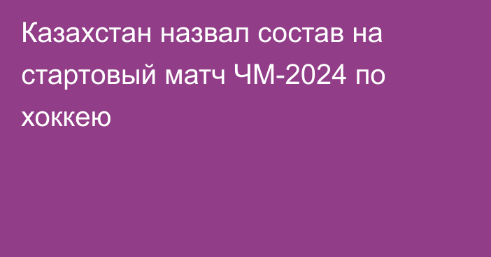 Казахстан назвал состав на стартовый матч ЧМ-2024 по хоккею