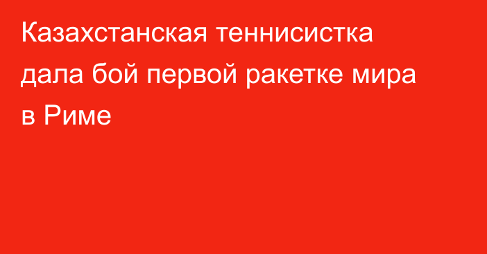 Казахстанская теннисистка дала бой первой ракетке мира в Риме