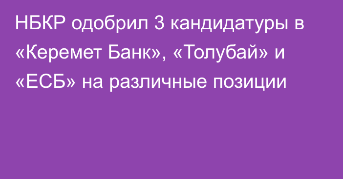 НБКР одобрил 3 кандидатуры в «Керемет Банк», «Толубай» и «ЕСБ» на различные позиции