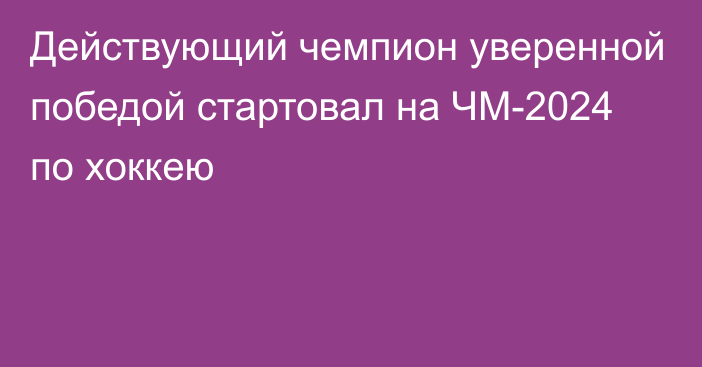 Действующий чемпион уверенной победой стартовал на ЧМ-2024 по хоккею