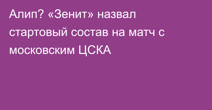 Алип? «Зенит» назвал стартовый состав на матч с московским ЦСКА