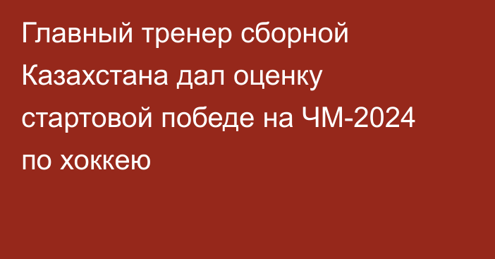 Главный тренер сборной Казахстана дал оценку стартовой победе на ЧМ-2024 по хоккею