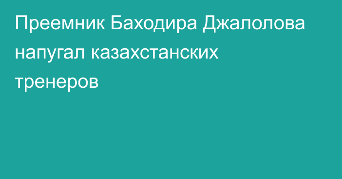 Преемник Баходира Джалолова напугал казахстанских тренеров