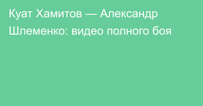 Куат Хамитов — Александр Шлеменко: видео полного боя