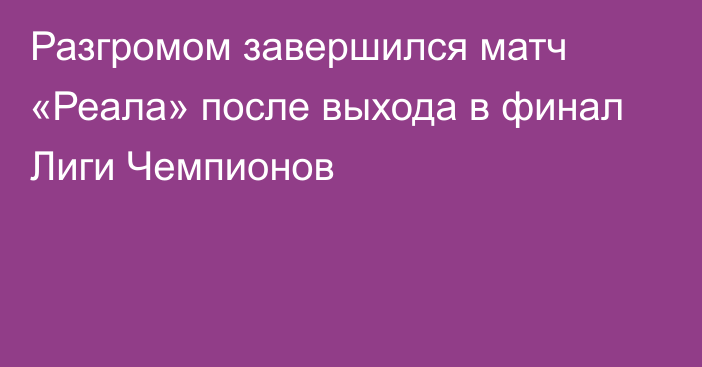 Разгромом завершился матч «Реала» после выхода в финал Лиги Чемпионов