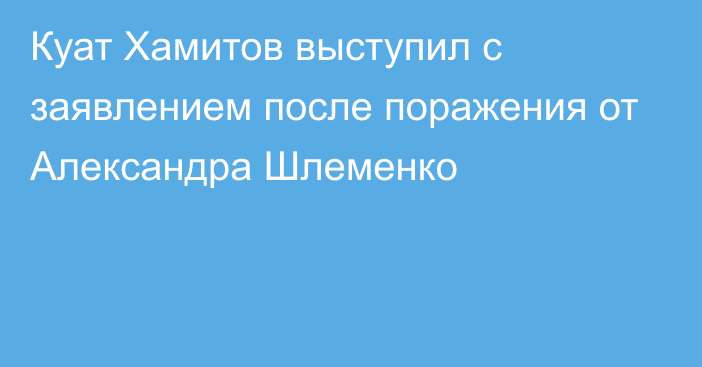 Куат Хамитов выступил с заявлением после поражения от Александра Шлеменко