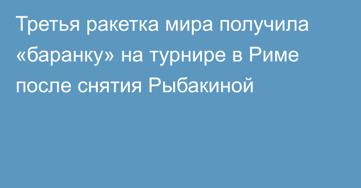 Третья ракетка мира получила «баранку» на турнире в Риме после снятия Рыбакиной