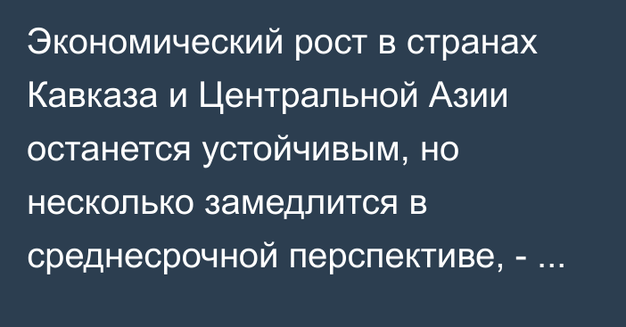 Экономический рост в странах Кавказа и Центральной Азии останется устойчивым, но несколько замедлится в среднесрочной перспективе, - МВФ