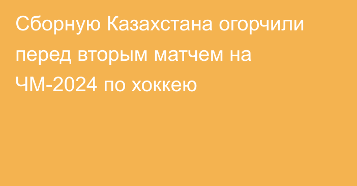 Сборную Казахстана огорчили перед вторым матчем на ЧМ-2024 по хоккею