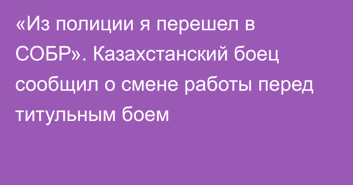 «Из полиции я перешел в СОБР». Казахстанский боец сообщил о смене работы перед титульным боем