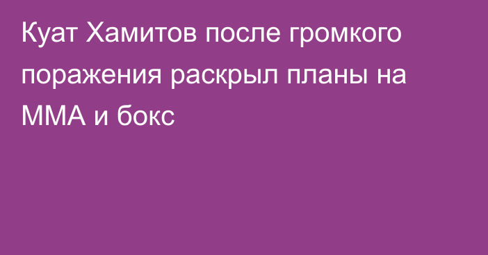 Куат Хамитов после громкого поражения раскрыл планы на ММА и бокс