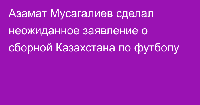 Азамат Мусагалиев сделал неожиданное заявление о сборной Казахстана по футболу