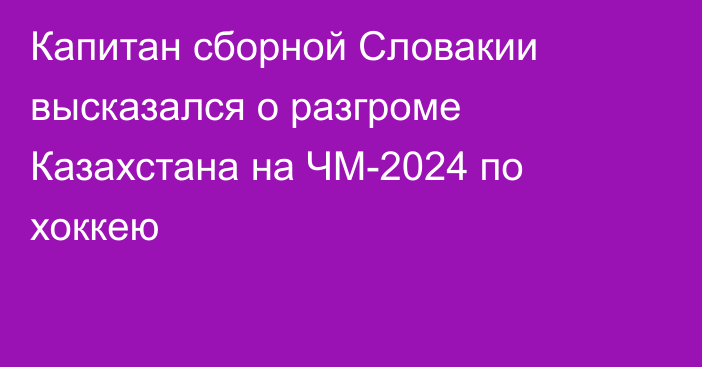 Капитан сборной Словакии высказался о разгроме Казахстана на ЧМ-2024 по хоккею