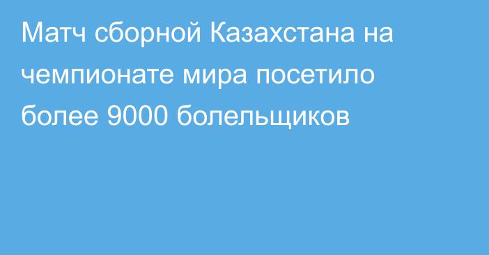 Матч сборной Казахстана на чемпионате мира посетило более 9000 болельщиков