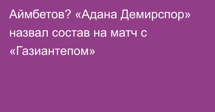 Аймбетов? «Адана Демирспор» назвал состав на матч с «Газиантепом»