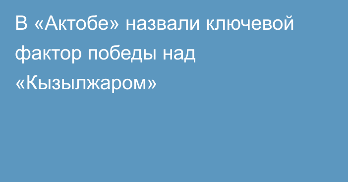 В «Актобе» назвали ключевой фактор победы над «Кызылжаром»