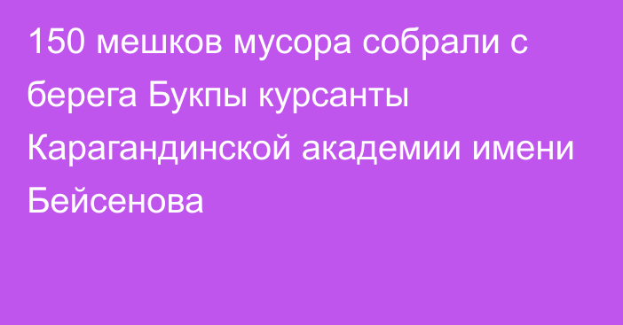 150 мешков мусора собрали с берега Букпы курсанты Карагандинской академии имени Бейсенова