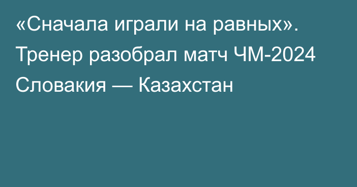 «Сначала играли на равных». Тренер разобрал матч ЧМ-2024 Словакия — Казахстан