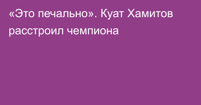 «Это печально». Куат Хамитов расстроил чемпиона