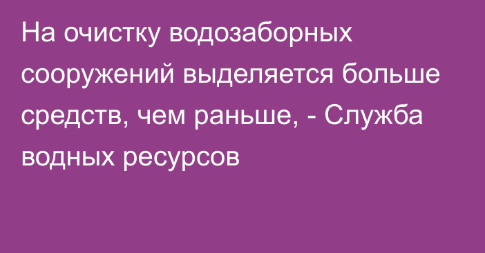 На очистку водозаборных сооружений выделяется больше средств, чем раньше, - Служба водных ресурсов