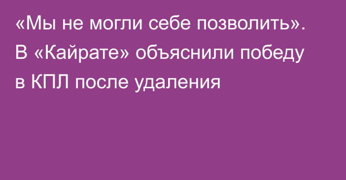 «Мы не могли себе позволить». В «Кайрате» объяснили победу в КПЛ после удаления