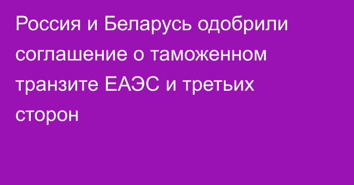 Россия и Беларусь одобрили соглашение о таможенном транзите ЕАЭС и третьих сторон