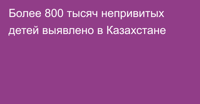 Более 800 тысяч непривитых детей выявлено в Казахстане