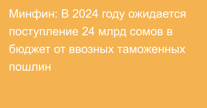 Минфин: В 2024 году ожидается поступление 24 млрд сомов в бюджет от ввозных таможенных пошлин