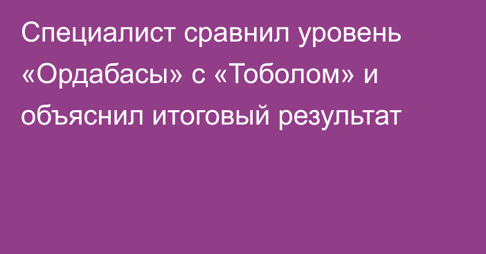 Специалист сравнил уровень «Ордабасы» с «Тоболом» и объяснил итоговый результат