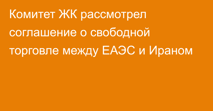 Комитет ЖК рассмотрел соглашение о свободной торговле между ЕАЭС и Ираном