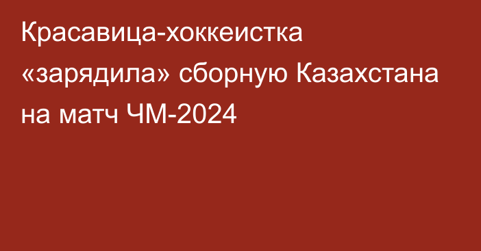 Красавица-хоккеистка «зарядила» сборную Казахстана на матч ЧМ-2024