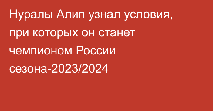 Нуралы Алип узнал условия, при которых он станет чемпионом России сезона-2023/2024