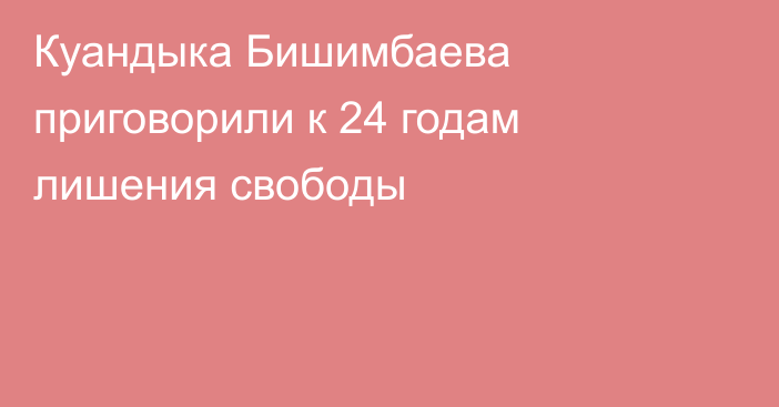 Куандыка Бишимбаева приговорили к 24 годам лишения свободы