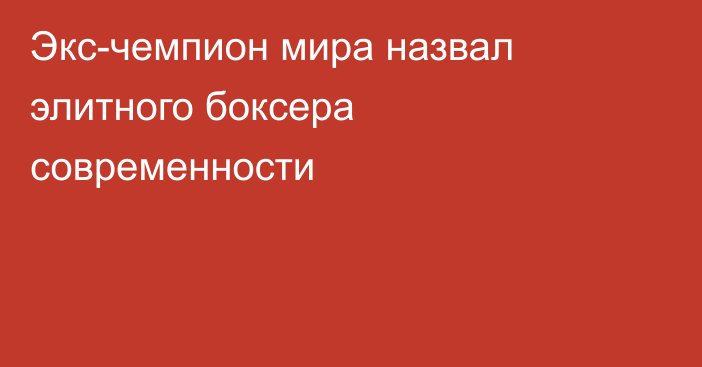 Экс-чемпион мира назвал элитного боксера современности