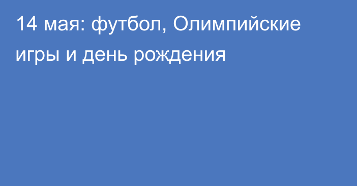 14 мая: футбол, Олимпийские игры и день рождения