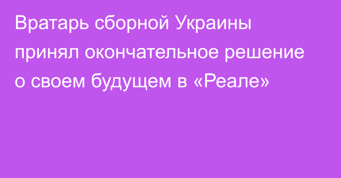 Вратарь сборной Украины принял окончательное решение о своем будущем в «Реале»