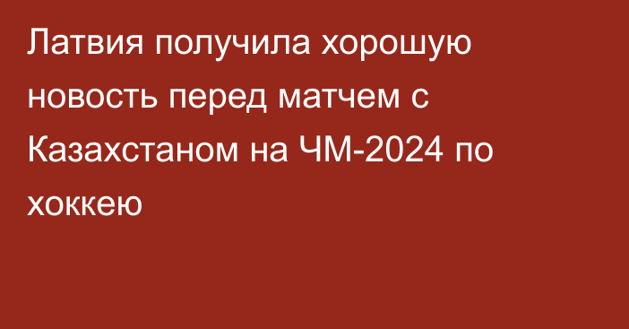 Латвия получила хорошую новость перед матчем с Казахстаном на ЧМ-2024 по хоккею