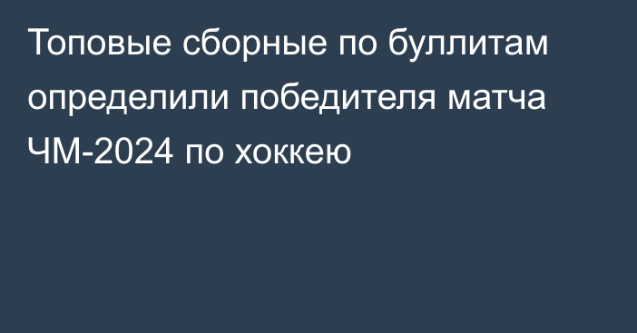 Топовые сборные по буллитам определили победителя матча ЧМ-2024 по хоккею